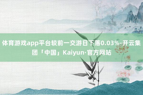 体育游戏app平台较前一交游日下落0.03%-开云集团「中国」Kaiyun·官方网站