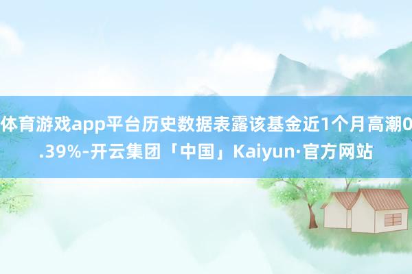 体育游戏app平台历史数据表露该基金近1个月高潮0.39%-开云集团「中国」Kaiyun·官方网站