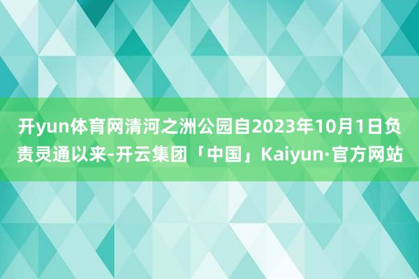 开yun体育网清河之洲公园自2023年10月1日负责灵通以来-开云集团「中国」Kaiyun·官方网站