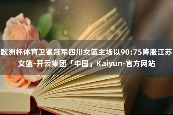 欧洲杯体育卫冕冠军四川女篮主场以90:75降服江苏女篮-开云集团「中国」Kaiyun·官方网站