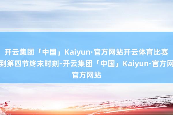 开云集团「中国」Kaiyun·官方网站开云体育比赛打到第四节终末时刻-开云集团「中国」Kaiyun·官方网站