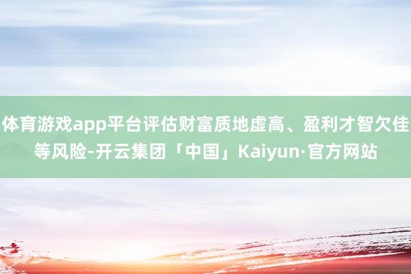 体育游戏app平台评估财富质地虚高、盈利才智欠佳等风险-开云集团「中国」Kaiyun·官方网站