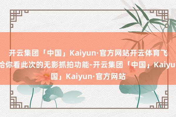 开云集团「中国」Kaiyun·官方网站开云体育飞盘也“抓”给你看此次的无影抓拍功能-开云集团「中国」Kaiyun·官方网站