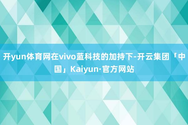 开yun体育网在vivo蓝科技的加持下-开云集团「中国」Kaiyun·官方网站