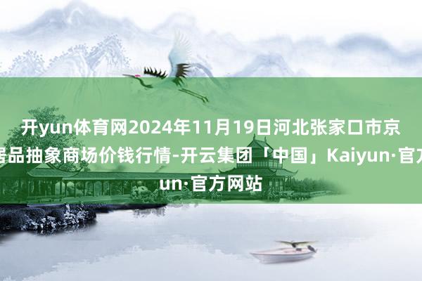 开yun体育网2024年11月19日河北张家口市京北农居品抽象商场价钱行情-开云集团「中国」Kaiyun·官方网站