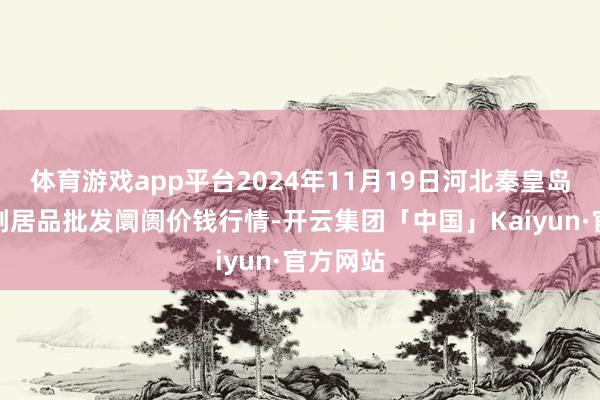 体育游戏app平台2024年11月19日河北秦皇岛昌黎农副居品批发阛阓价钱行情-开云集团「中国」Kaiyun·官方网站