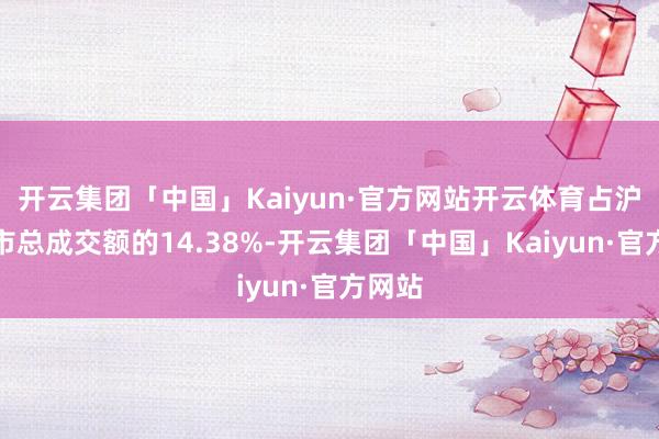 开云集团「中国」Kaiyun·官方网站开云体育占沪深两市总成交额的14.38%-开云集团「中国」Kaiyun·官方网站