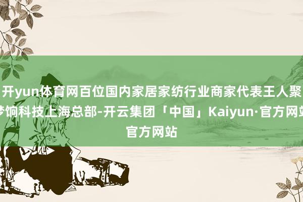 开yun体育网百位国内家居家纺行业商家代表王人聚梦饷科技上海总部-开云集团「中国」Kaiyun·官方网站