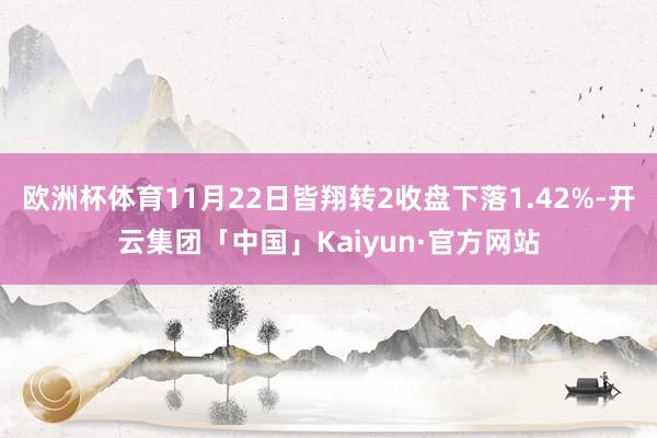 欧洲杯体育11月22日皆翔转2收盘下落1.42%-开云集团「中国」Kaiyun·官方网站