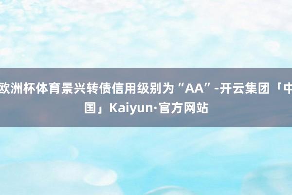 欧洲杯体育景兴转债信用级别为“AA”-开云集团「中国」Kaiyun·官方网站