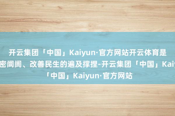 开云集团「中国」Kaiyun·官方网站开云体育是扩大管事、茂密阛阓、改善民生的遍及撑捏-开云集团「中国」Kaiyun·官方网站