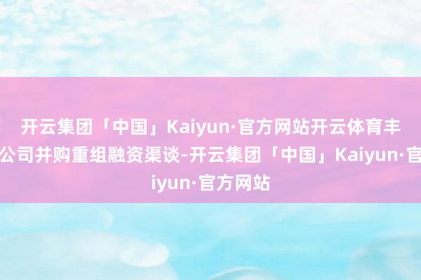 开云集团「中国」Kaiyun·官方网站开云体育丰富上市公司并购重组融资渠谈-开云集团「中国」Kaiyun·官方网站