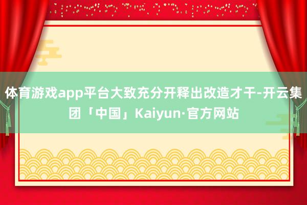 体育游戏app平台大致充分开释出改造才干-开云集团「中国」Kaiyun·官方网站