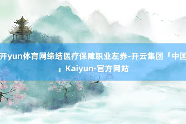 开yun体育网缔结医疗保障职业左券-开云集团「中国」Kaiyun·官方网站