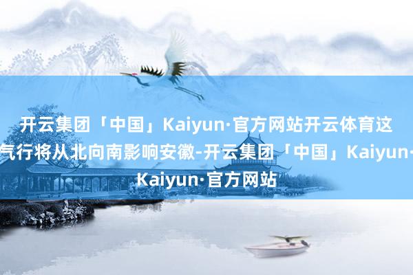 开云集团「中国」Kaiyun·官方网站开云体育这股强冷空气行将从北向南影响安徽-开云集团「中国」Kaiyun·官方网站