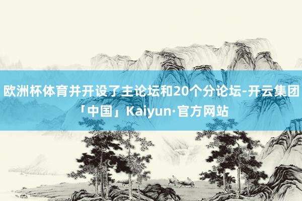 欧洲杯体育并开设了主论坛和20个分论坛-开云集团「中国」Kaiyun·官方网站