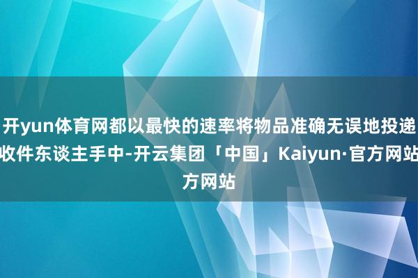 开yun体育网都以最快的速率将物品准确无误地投递收件东谈主手中-开云集团「中国」Kaiyun·官方网站