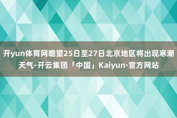 开yun体育网瞻望25日至27日北京地区将出现寒潮天气-开云集团「中国」Kaiyun·官方网站