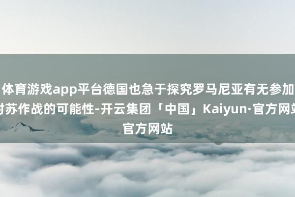 体育游戏app平台德国也急于探究罗马尼亚有无参加对苏作战的可能性-开云集团「中国」Kaiyun·官方网站