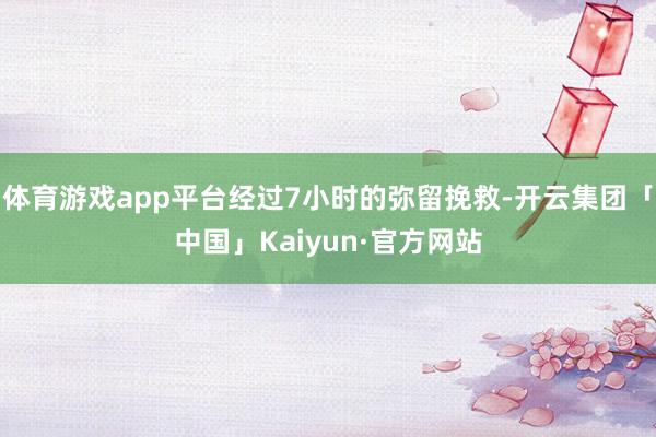 体育游戏app平台经过7小时的弥留挽救-开云集团「中国」Kaiyun·官方网站