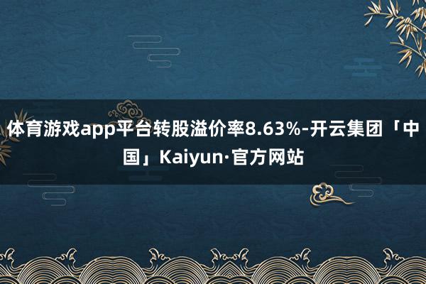 体育游戏app平台转股溢价率8.63%-开云集团「中国」Kaiyun·官方网站