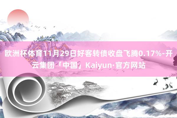 欧洲杯体育11月29日好客转债收盘飞腾0.17%-开云集团「中国」Kaiyun·官方网站