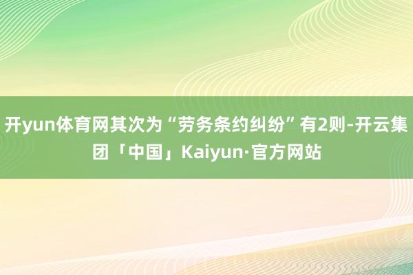 开yun体育网其次为“劳务条约纠纷”有2则-开云集团「中国」Kaiyun·官方网站