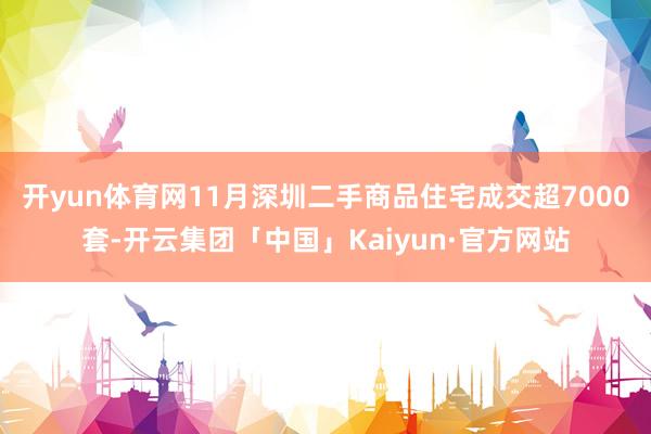 开yun体育网11月深圳二手商品住宅成交超7000套-开云集团「中国」Kaiyun·官方网站