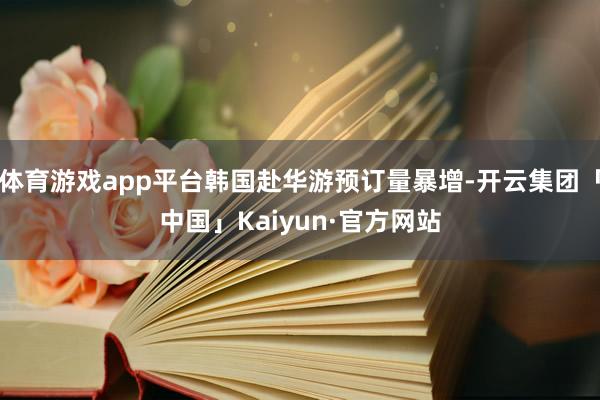 体育游戏app平台韩国赴华游预订量暴增-开云集团「中国」Kaiyun·官方网站