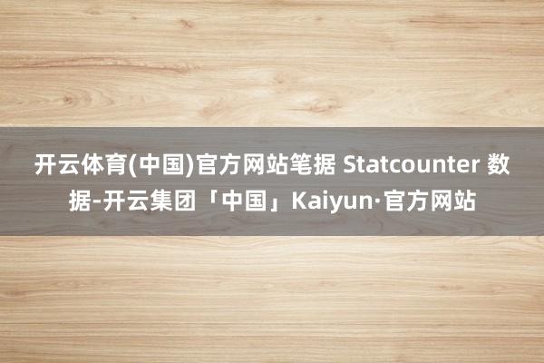 开云体育(中国)官方网站笔据 Statcounter 数据-开云集团「中国」Kaiyun·官方网站