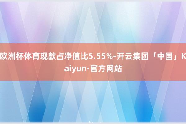 欧洲杯体育现款占净值比5.55%-开云集团「中国」Kaiyun·官方网站