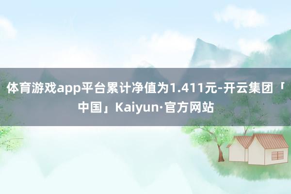 体育游戏app平台累计净值为1.411元-开云集团「中国」Kaiyun·官方网站