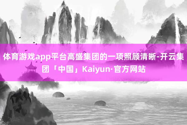 体育游戏app平台　　高盛集团的一项照顾清晰-开云集团「中国」Kaiyun·官方网站