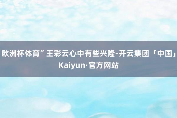 欧洲杯体育”王彩云心中有些兴隆-开云集团「中国」Kaiyun·官方网站