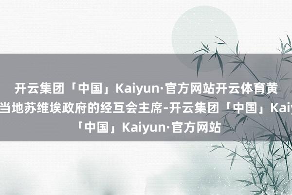 开云集团「中国」Kaiyun·官方网站开云体育黄标还曾担任过当地苏维埃政府的经互会主席-开云集团「中国」Kaiyun·官方网站