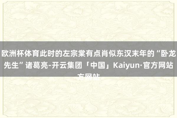 欧洲杯体育此时的左宗棠有点肖似东汉末年的“卧龙先生”诸葛亮-开云集团「中国」Kaiyun·官方网站