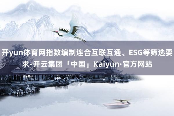 开yun体育网指数编制连合互联互通、ESG等筛选要求-开云集团「中国」Kaiyun·官方网站