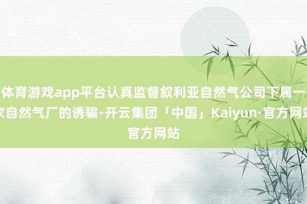 体育游戏app平台认真监督叙利亚自然气公司下属一家自然气厂的诱骗-开云集团「中国」Kaiyun·官方网站