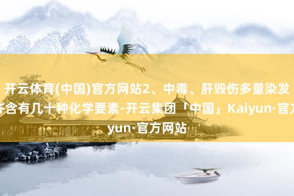 开云体育(中国)官方网站2、中毒、肝毁伤多量染发剂中齐含有几十种化学要素-开云集团「中国」Kaiyun·官方网站