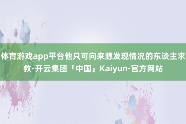 体育游戏app平台他只可向来源发现情况的东谈主求救-开云集团「中国」Kaiyun·官方网站