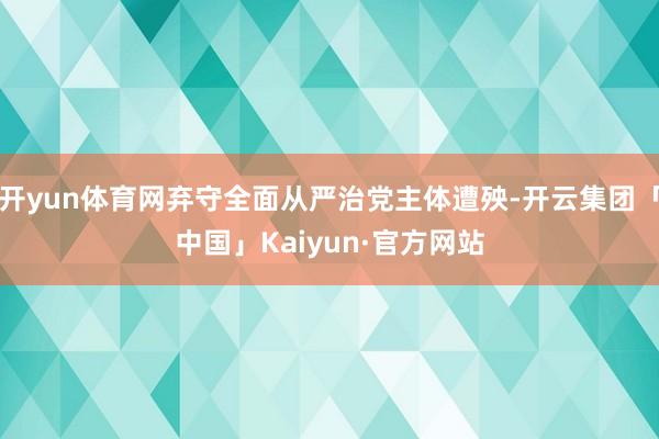 开yun体育网弃守全面从严治党主体遭殃-开云集团「中国」Kaiyun·官方网站