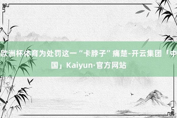 欧洲杯体育为处罚这一“卡脖子”痛楚-开云集团「中国」Kaiyun·官方网站