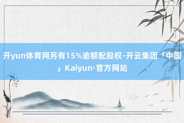 开yun体育网另有15%逾额配股权-开云集团「中国」Kaiyun·官方网站