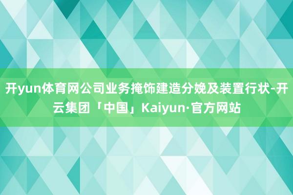 开yun体育网公司业务掩饰建造分娩及装置行状-开云集团「中国」Kaiyun·官方网站