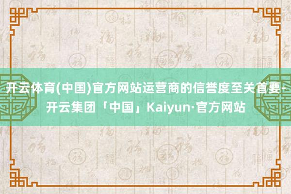 开云体育(中国)官方网站运营商的信誉度至关首要-开云集团「中国」Kaiyun·官方网站