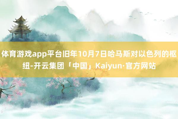 体育游戏app平台旧年10月7日哈马斯对以色列的枢纽-开云集团「中国」Kaiyun·官方网站