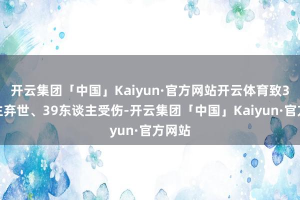 开云集团「中国」Kaiyun·官方网站开云体育致3东谈主弃世、39东谈主受伤-开云集团「中国」Kaiyun·官方网站