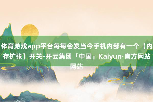 体育游戏app平台每每会发当今手机内部有一个【内存扩张】开关-开云集团「中国」Kaiyun·官方网站