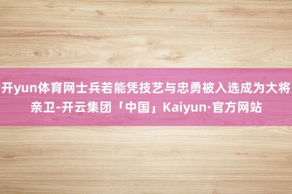 开yun体育网士兵若能凭技艺与忠勇被入选成为大将亲卫-开云集团「中国」Kaiyun·官方网站