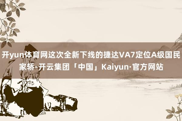 开yun体育网这次全新下线的捷达VA7定位A级国民家轿-开云集团「中国」Kaiyun·官方网站